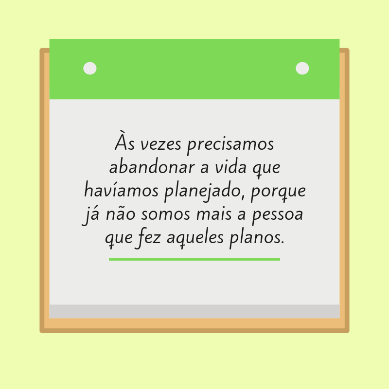 Às vezes precisamos abandonar a vida que havíamos planejado, porque já não somos mais a pessoa que fez aqueles planos.