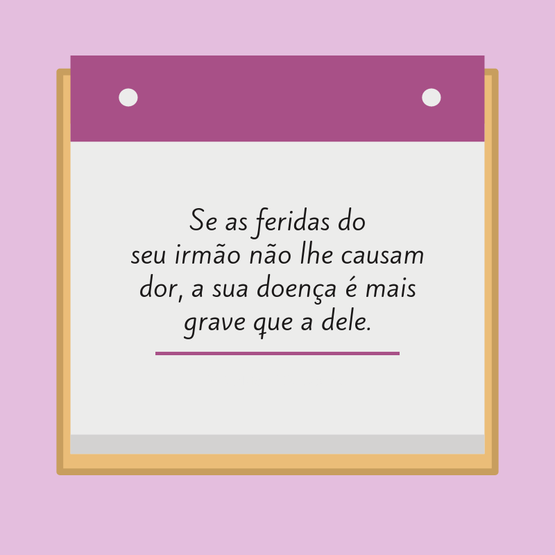 Se as feridas do seu irmão não lhe causam dor, a sua doença é mais grave que a dele.