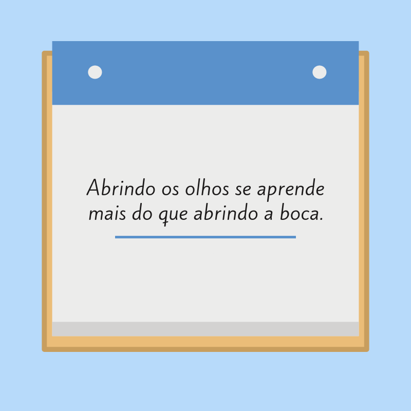 Abrindo os olhos se aprende mais do que abrindo a boca.