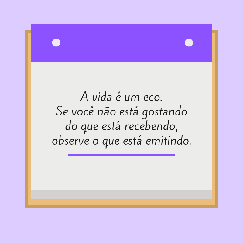 A vida é um eco. Se você não está gostando do que está recebendo, observe o que está emitindo.