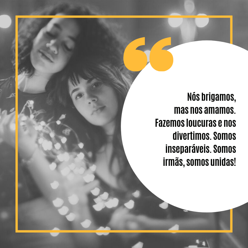 Nós brigamos, mas nos amamos. Fazemos loucuras e nos divertimos. Somos inseparáveis. Somos irmãs, somos unidas!