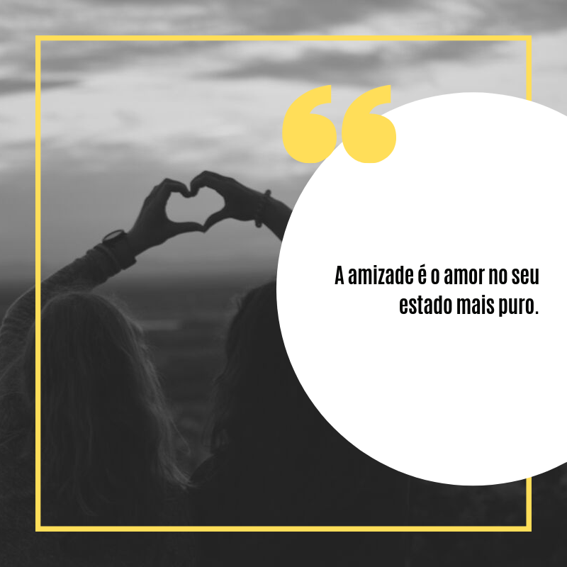 A amizade é o amor no seu estado mais puro.