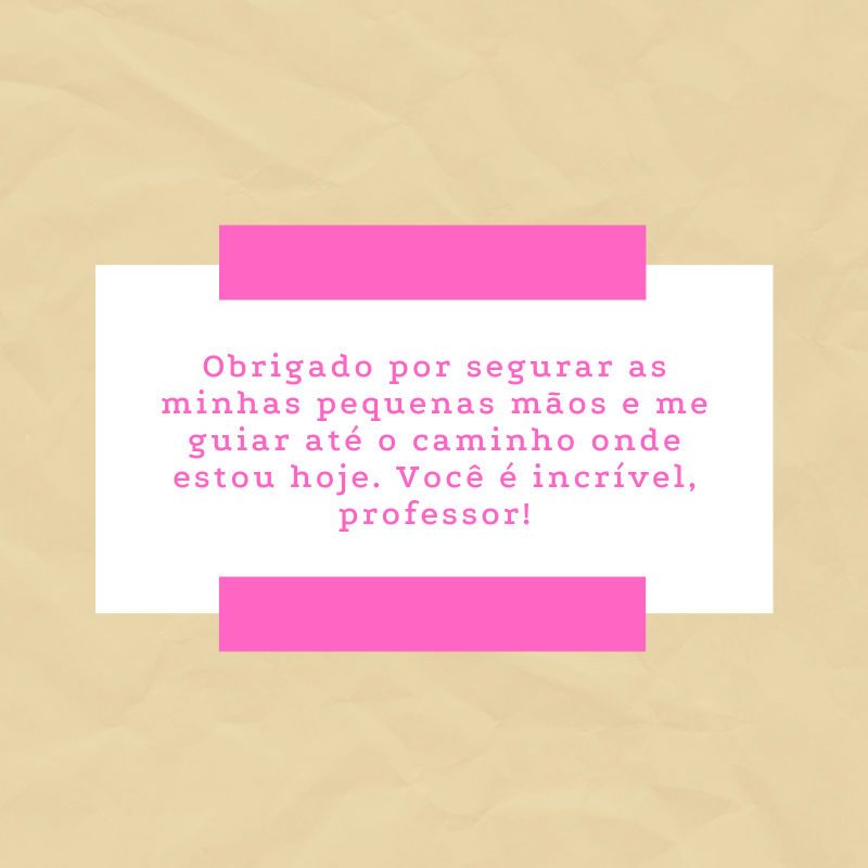 Obrigado por segurar as minhas pequenas mãos e me guiar até o caminho onde estou hoje. Você é incrível, professor!