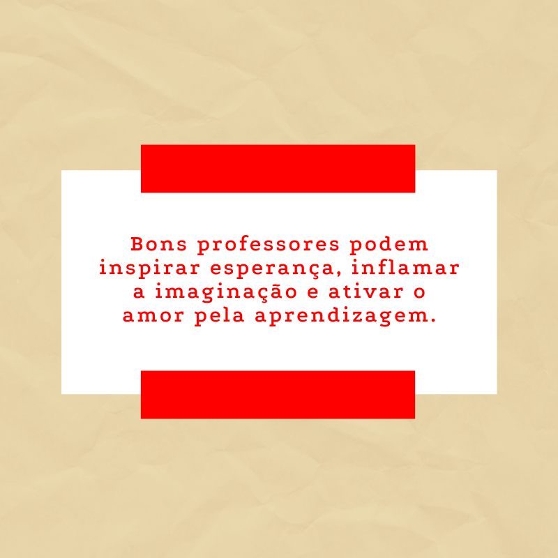 Bons professores podem inspirar esperança, inflamar a imaginação e ativar o amor pela aprendizagem.