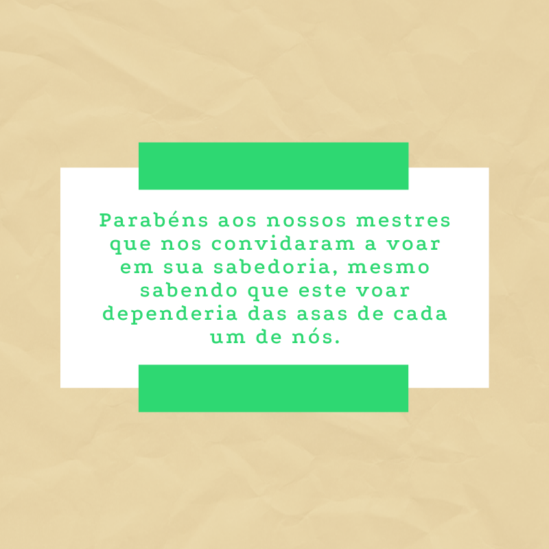 Parabéns aos nossos mestres que nos convidaram a voar em sua sabedoria, mesmo sabendo que este voar dependeria das asas de cada um de nós.