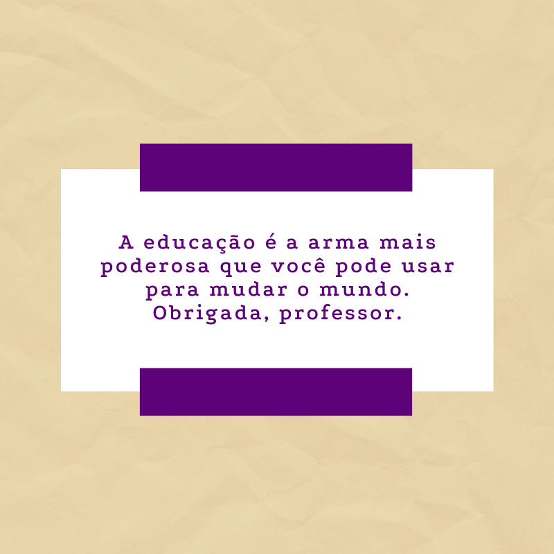 A educação é a arma mais poderosa que você pode usar para mudar o mundo. Obrigada, professor.