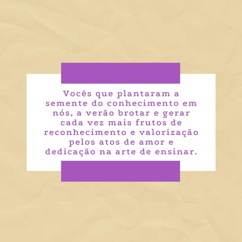 Vocês que plantaram a semente do conhecimento em nós, a verão brotar e gerar cada vez mais frutos de reconhecimento e valorização pelos atos de amor e dedicação na arte de ensinar.