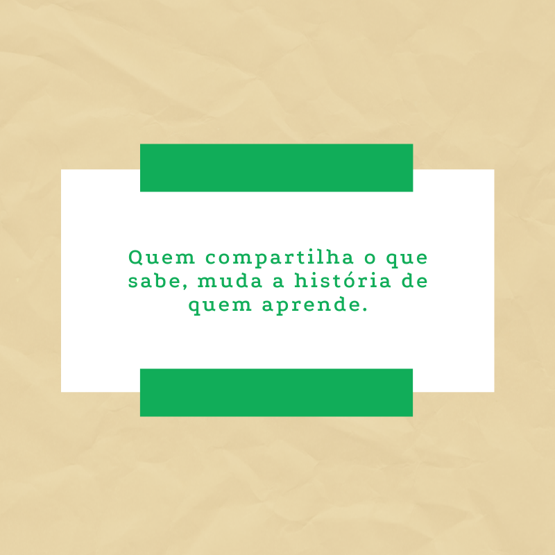 Quem compartilha o que sabe, muda a história de quem aprende.