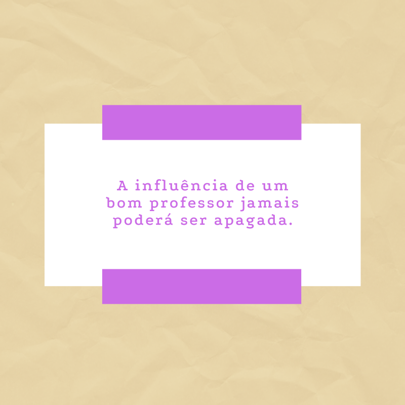 A influência de um bom professor jamais poderá ser apagada.