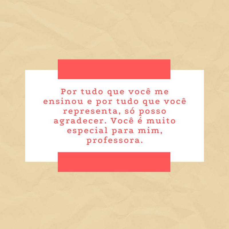 Por tudo que você me ensinou e por tudo que você representa, só posso agradecer. Você é muito especial para mim, professora.