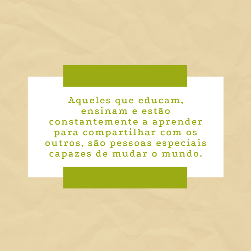 Aqueles que educam, ensinam e estão constantemente a aprender para compartilhar com os outros, são pessoas especiais capazes de mudar o mundo.