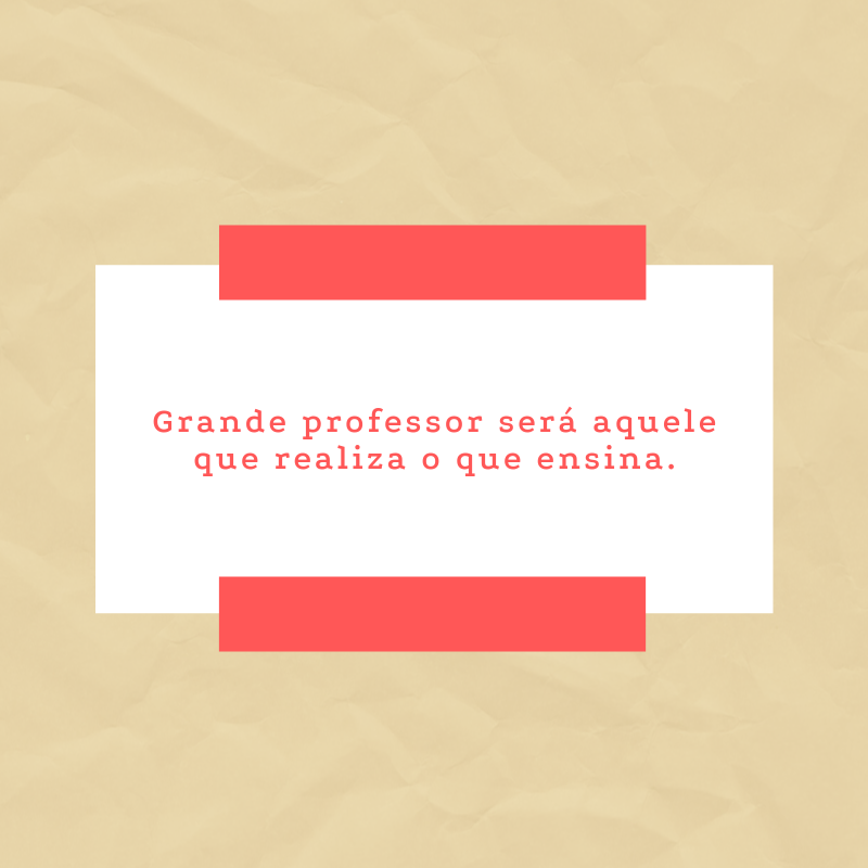 Grande professor será aquele que realiza o que ensina.