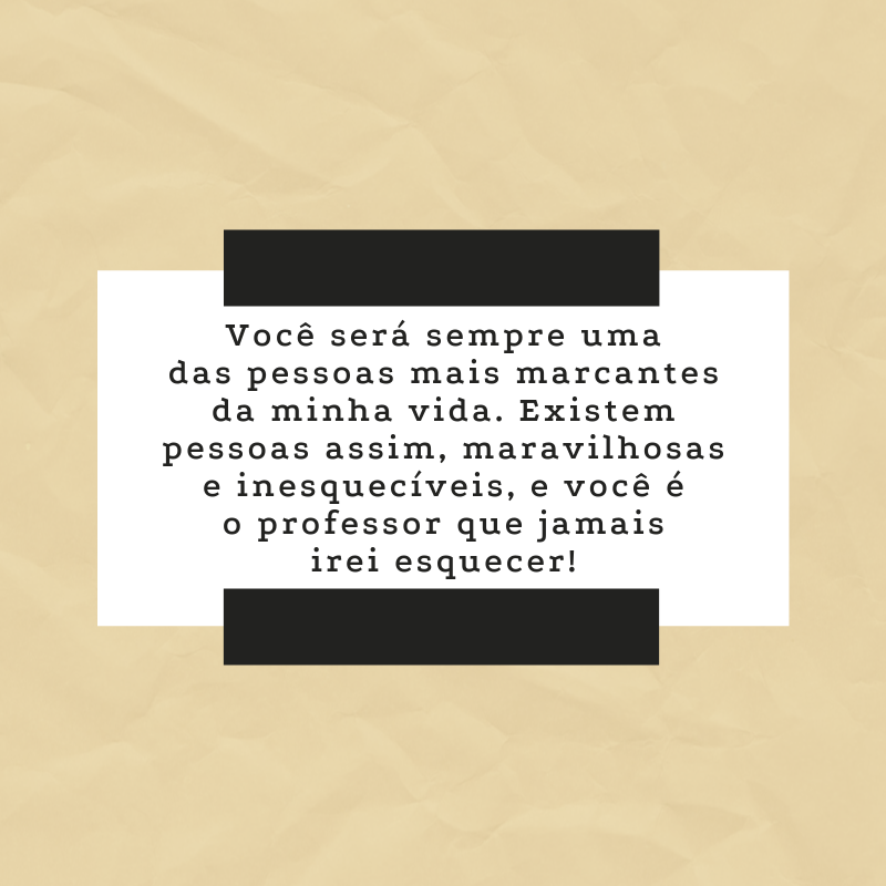 Você será sempre uma das pessoas mais marcantes da minha vida. Existem pessoas assim, maravilhosas e inesquecíveis, e você é o professor que jamais irei esquecer!