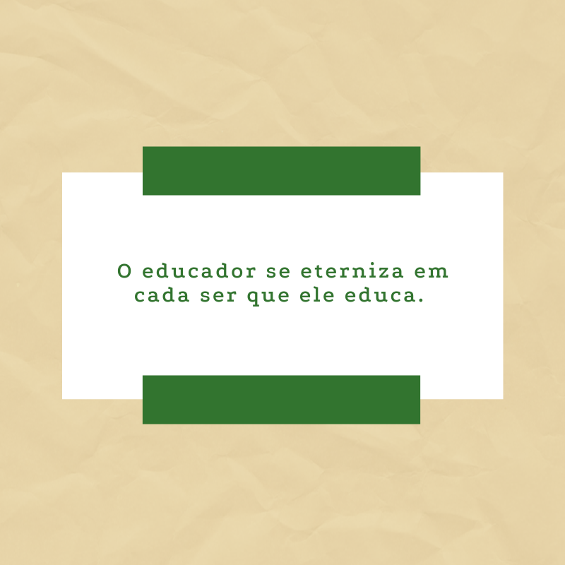 O educador se eterniza em cada ser que ele educa. 