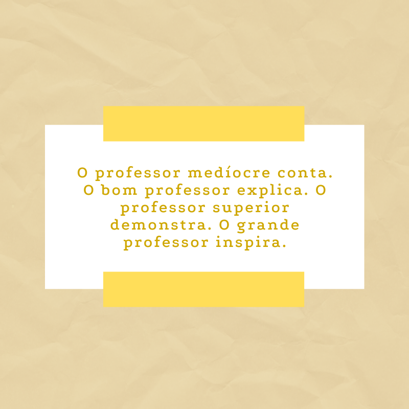 O professor medíocre conta. O bom professor explica. O professor superior demonstra. O grande professor inspira.