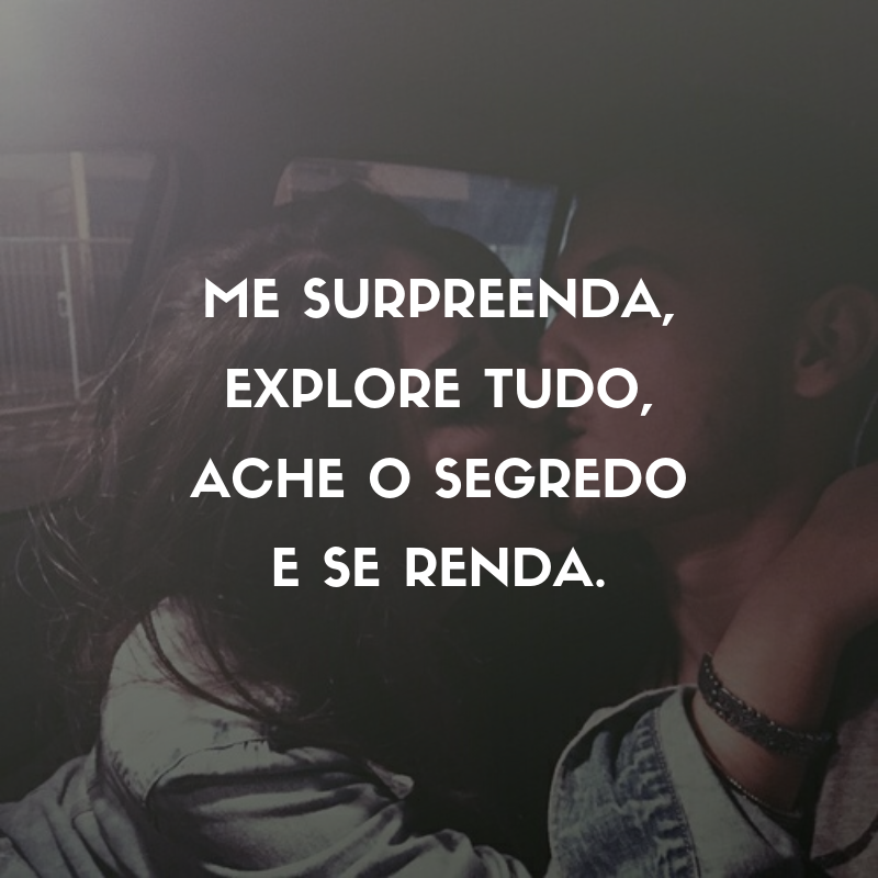 Me surpreenda, explore tudo, ache o segredo e se renda.