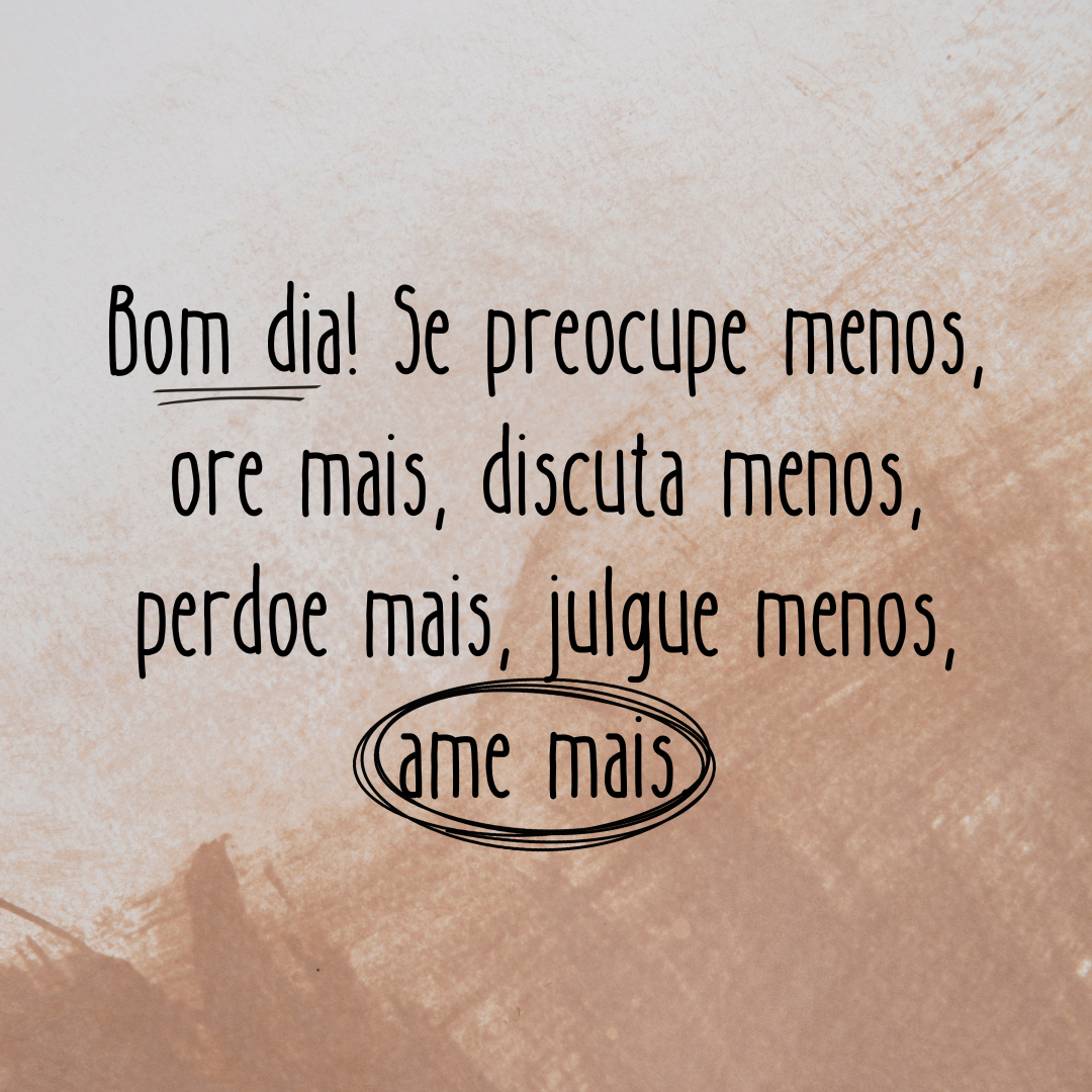 Bom dia! Se preocupe menos, ore mais, discuta menos, perdoe mais