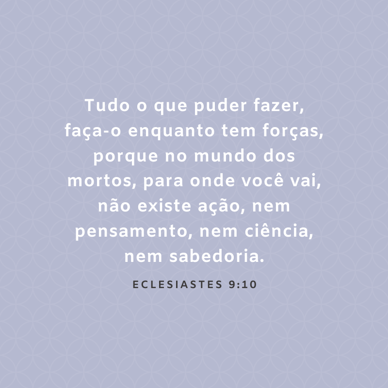 Tudo o que puder fazer, faça-o enquanto tem forças, porque no mundo dos mortos, para onde você vai, não existe ação, nem pensamento, nem ciência, nem sabedoria. 