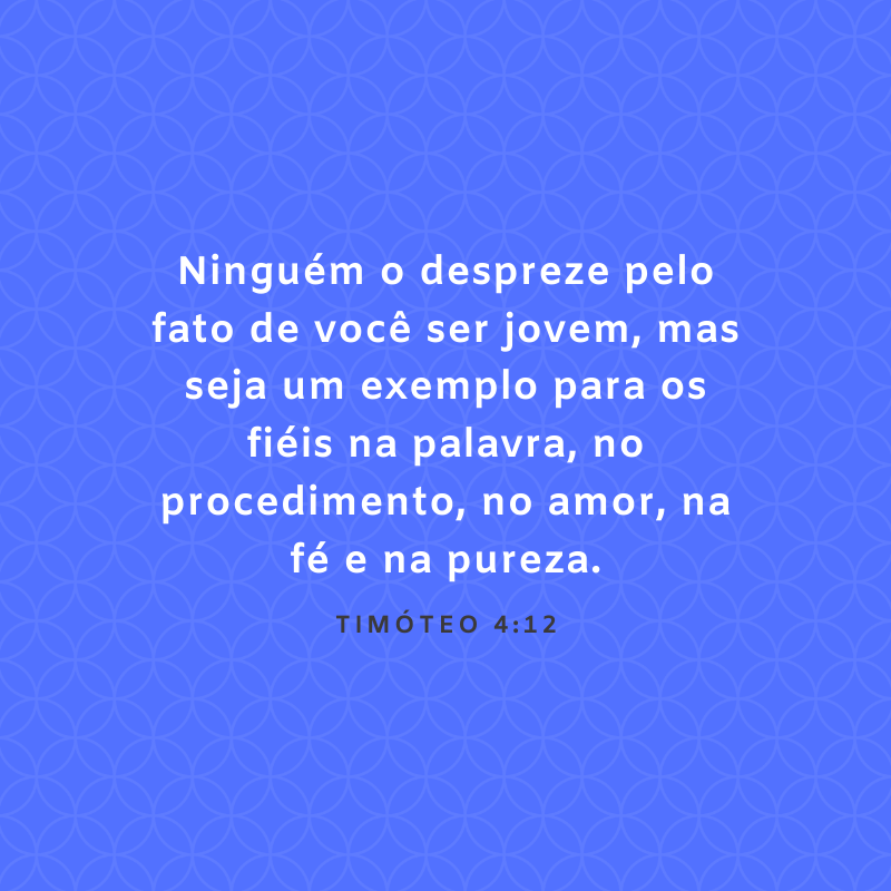 Ninguém o despreze pelo fato de você ser jovem, mas seja um exemplo para os fiéis na palavra, no procedimento, no amor, na fé e na pureza.