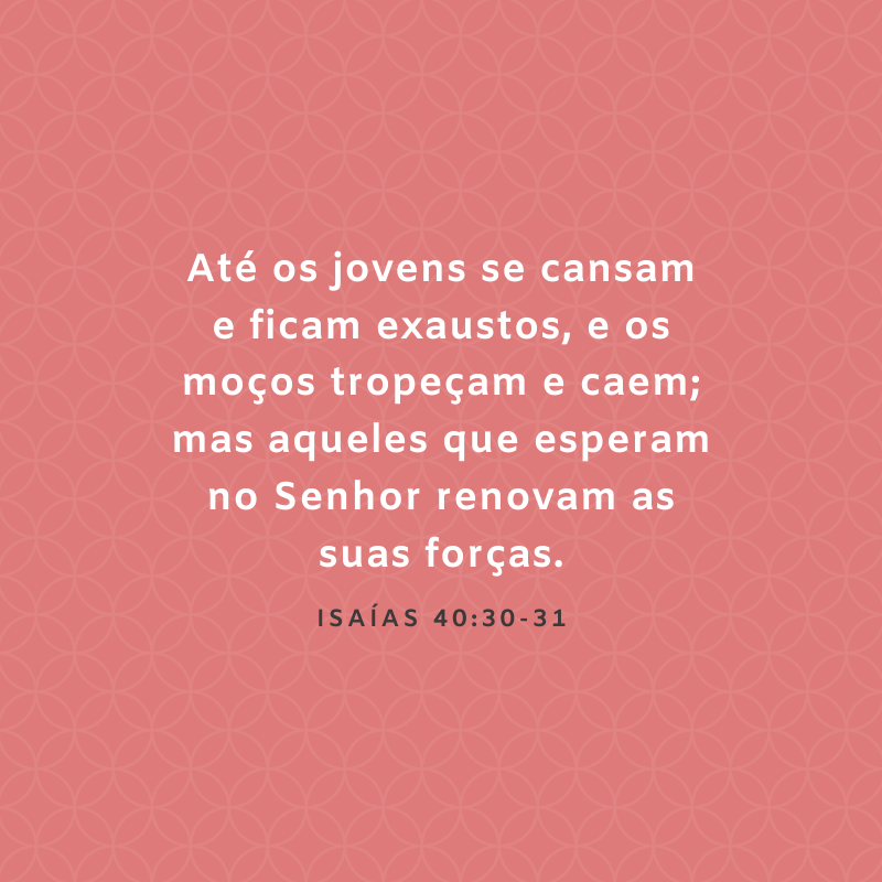 Até os jovens se cansam e ficam exaustos, e os moços tropeçam e caem; mas aqueles que esperam no Senhor renovam as suas forças.