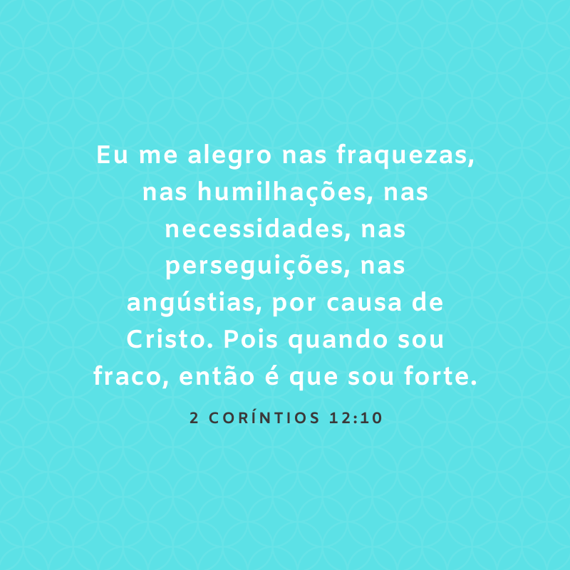 Eu me alegro nas fraquezas, nas humilhações, nas necessidades, nas perseguições, nas angústias, por causa de Cristo. Pois quando sou fraco, então é que sou forte.