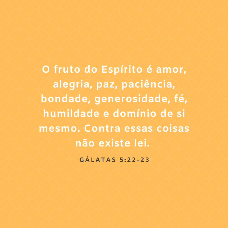 O fruto do Espírito é amor, alegria, paz, paciência, bondade, generosidade, fé, humildade e domínio de si mesmo. Contra essas coisas não existe lei. 