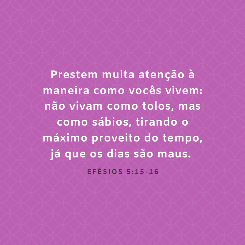 Prestem muita atenção à maneira como vocês vivem: não vivam como tolos, mas como sábios, tirando o máximo proveito do tempo, já que os dias são maus. 