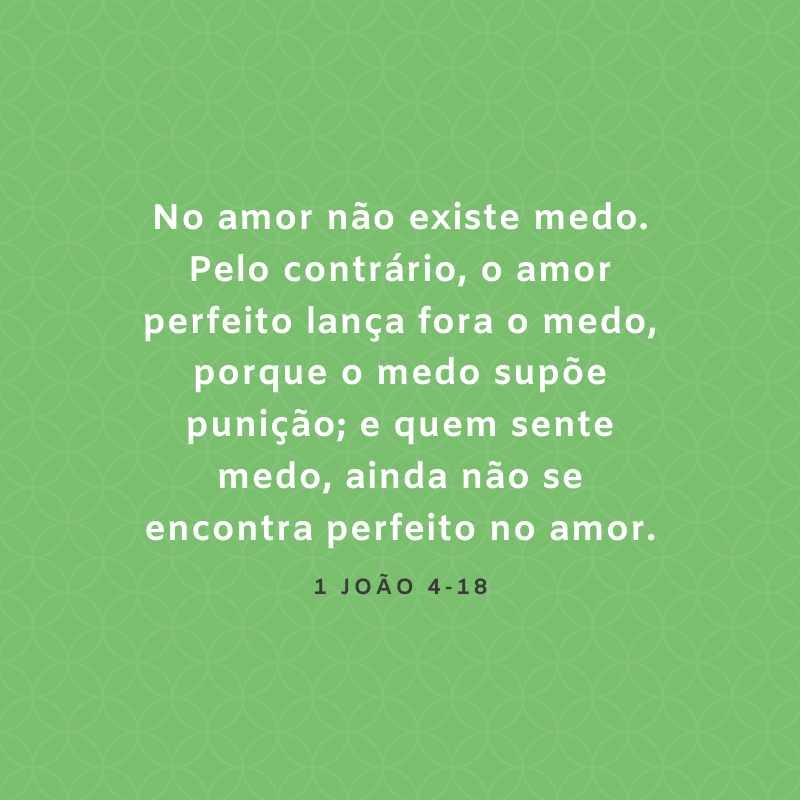 No amor não existe medo. Pelo contrário, o amor perfeito lança fora o medo, porque o medo supõe punição; e quem sente medo, ainda não se encontra perfeito no amor.