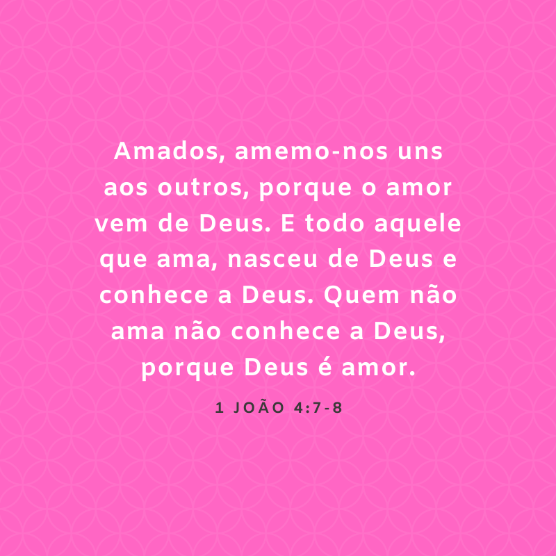 Amados, amemo-nos uns aos outros, porque o amor vem de Deus. E todo aquele que ama, nasceu de Deus e conhece a Deus. Quem não ama não conhece a Deus, porque Deus é amor.