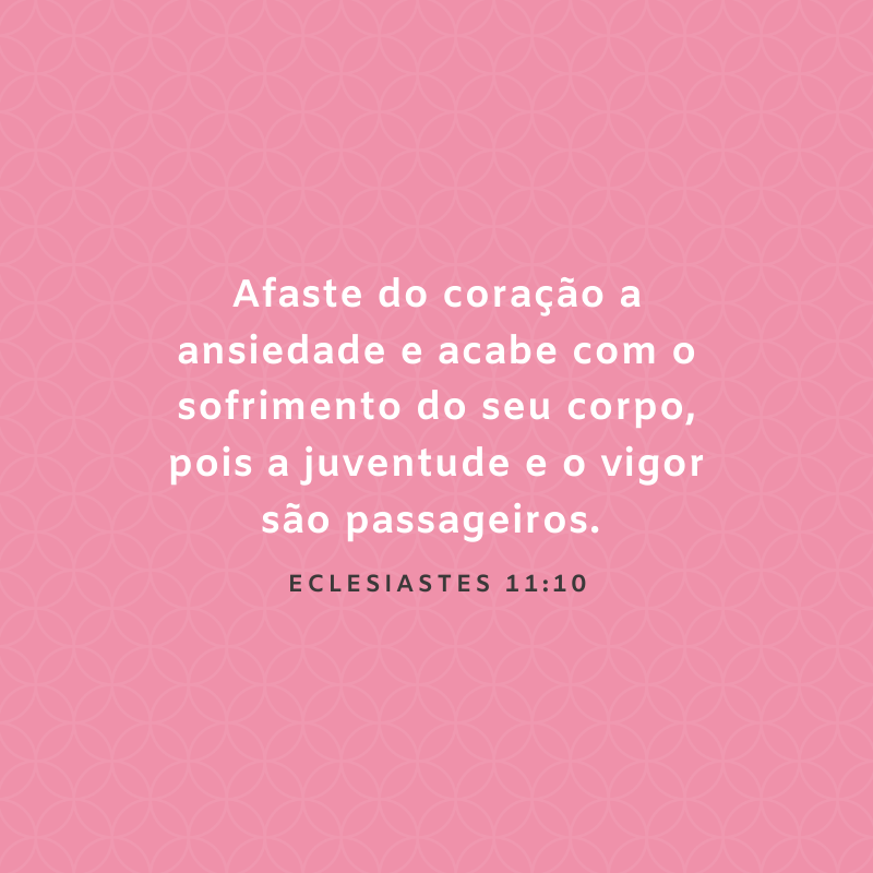 Afaste do coração a ansiedade e acabe com o sofrimento do seu corpo, pois a juventude e o vigor são passageiros. 