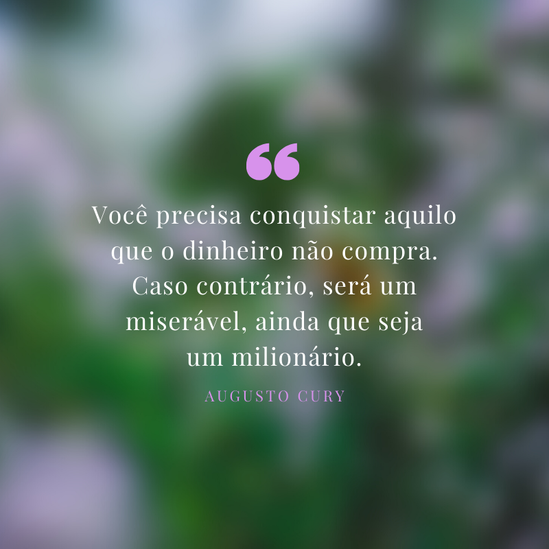 Você precisa conquistar aquilo que o dinheiro não compra. Caso contrário, será um miserável, ainda que seja um milionário.