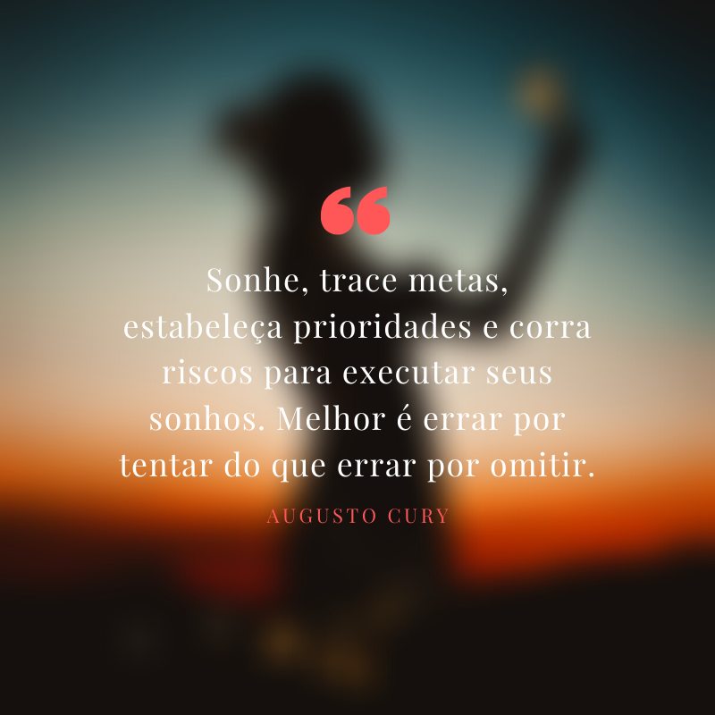 Sonhe, trace metas, estabeleça prioridades e corra riscos para executar seus sonhos. Melhor é errar por tentar do que errar por omitir.