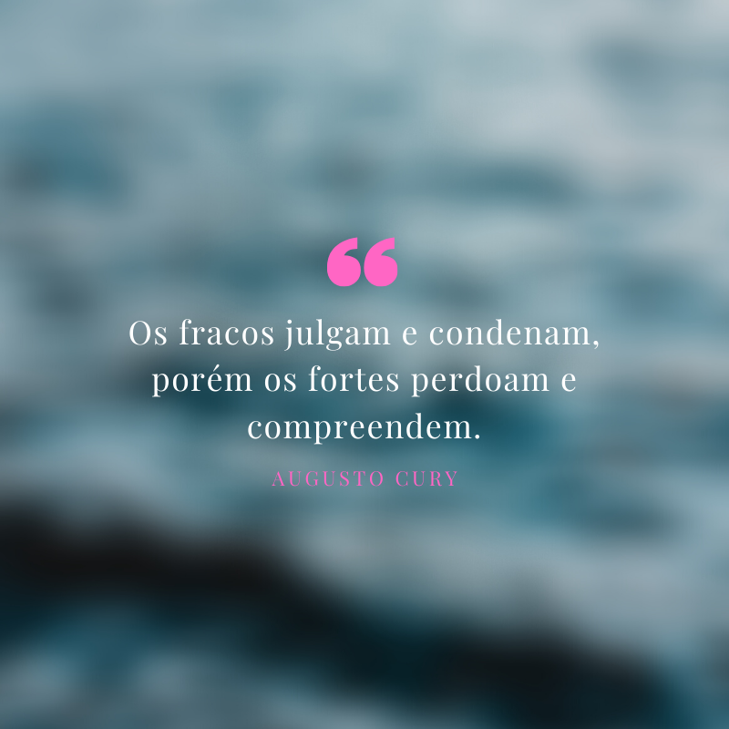 Os fracos julgam e condenam, porém os fortes perdoam e compreendem.