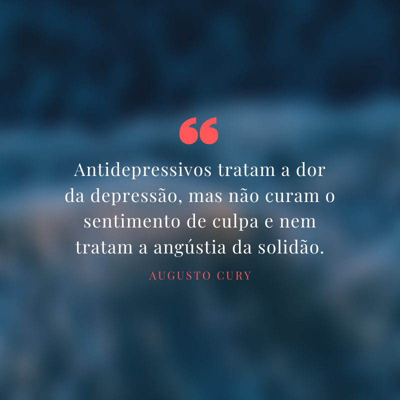 Antidepressivos tratam a dor da depressão, mas não curam o sentimento de culpa e nem tratam a angústia da solidão.