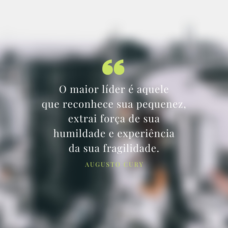 O maior líder é aquele que reconhece sua pequenez, extrai força de sua humildade e experiência da sua fragilidade.