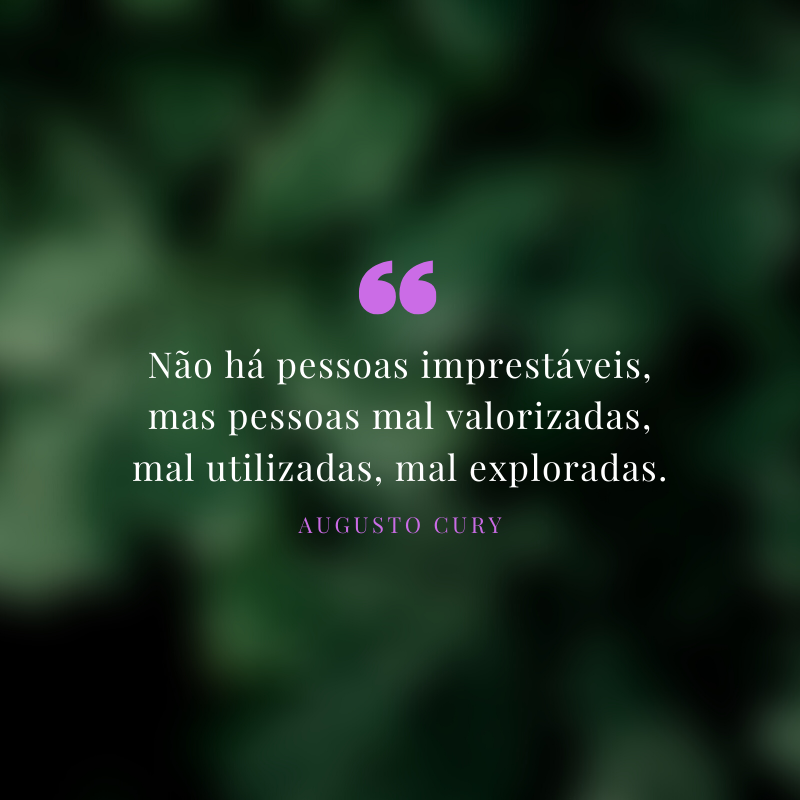 Não há pessoas imprestáveis, mas pessoas mal valorizadas, mal utilizadas, mal exploradas.