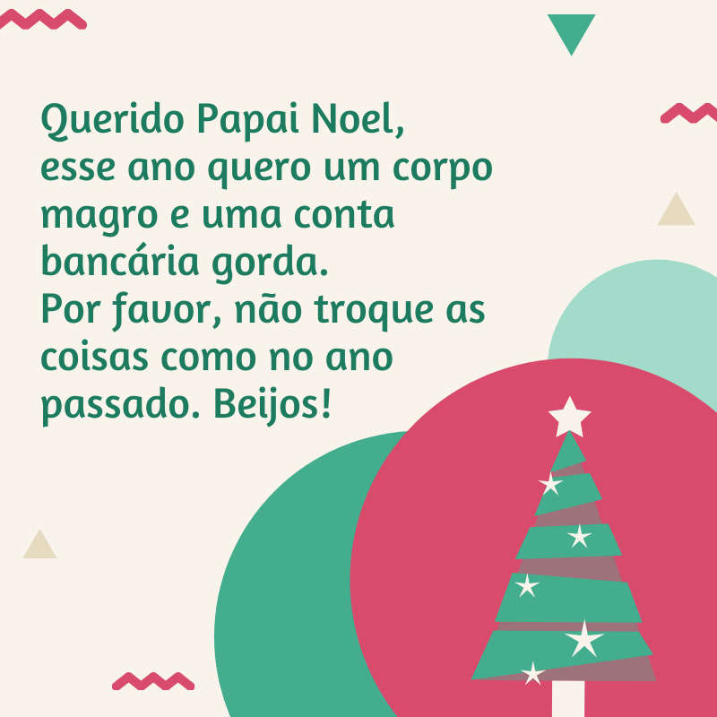 Querido Papai Noel, esse ano quero um corpo magro e uma conta bancária gorda. Por favor, não troque as coisas como no ano passado. Beijos!