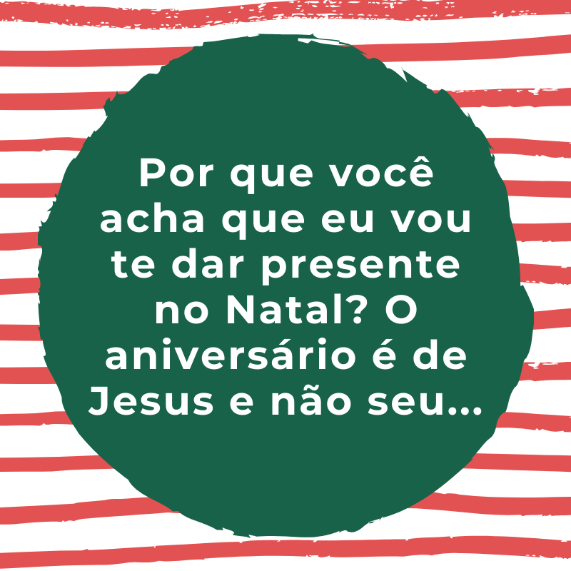 Por que você acha que eu vou te dar presente no Natal? O aniversário é de Jesus e não seu...