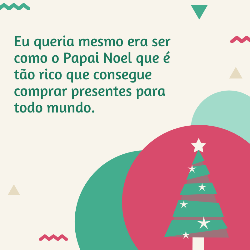 Eu queria mesmo era ser como o Papai Noel que é tão rico que consegue comprar presentes para todo mundo. 