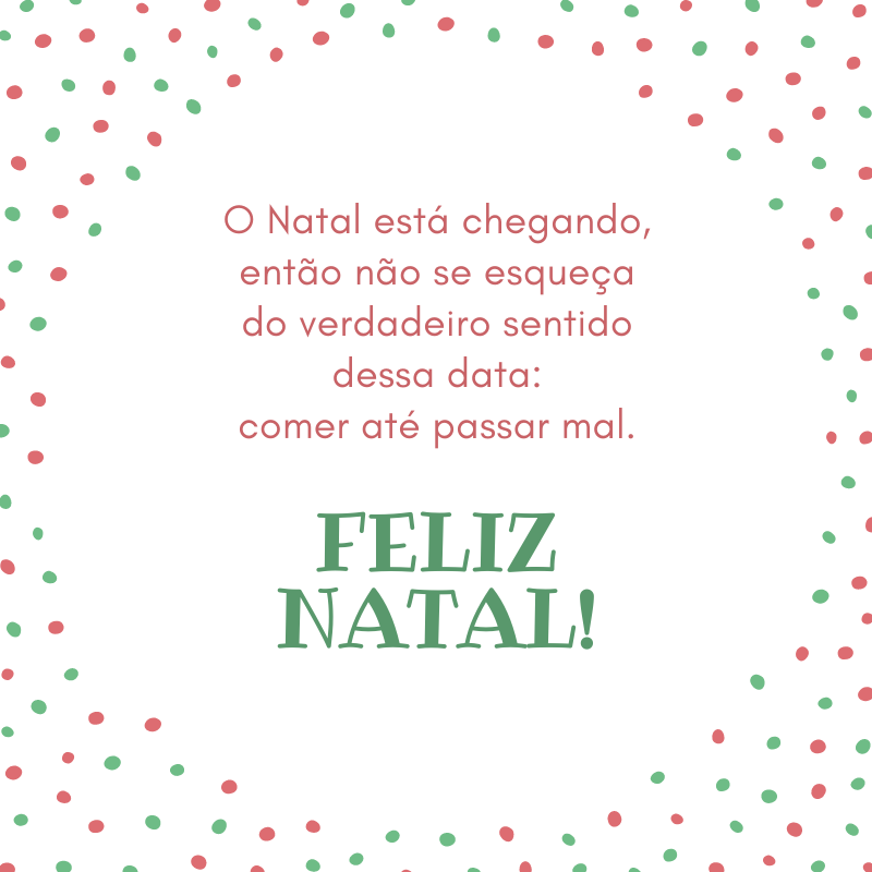 O Natal está chegando, então não se esqueça do verdadeiro sentido dessa data: comer até passar mal. Feliz Natal!