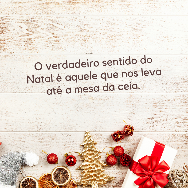 O verdadeiro sentido do Natal é aquele que nos leva até a mesa da ceia. 