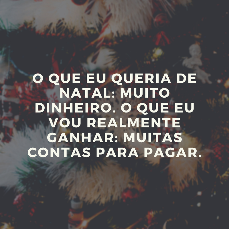 O que eu queria de Natal: muito dinheiro. O que eu vou realmente ganhar: muitas contas para pagar.