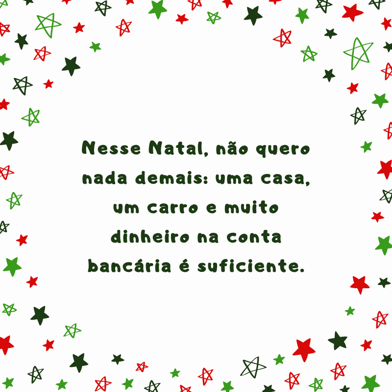 Nesse Natal, não quero nada demais: uma casa, um carro e muito dinheiro na conta bancária é suficiente.