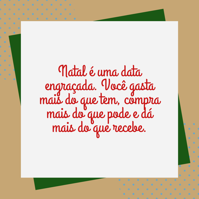 Natal é uma data engraçada. Você gasta mais do que tem, compra mais do que pode e dá mais do que recebe.