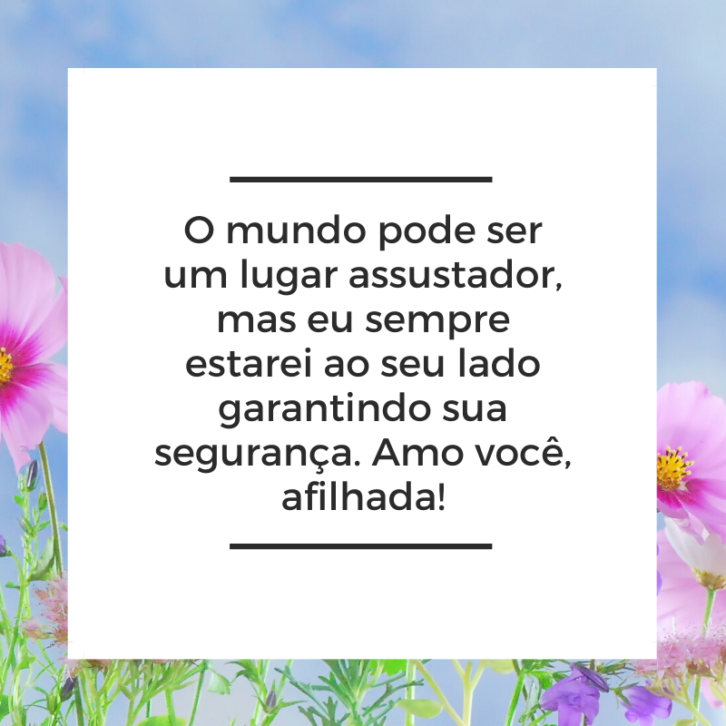 O mundo pode ser um lugar assustador, mas eu sempre estarei ao seu lado garantindo sua segurança. Amo você, afilhada!