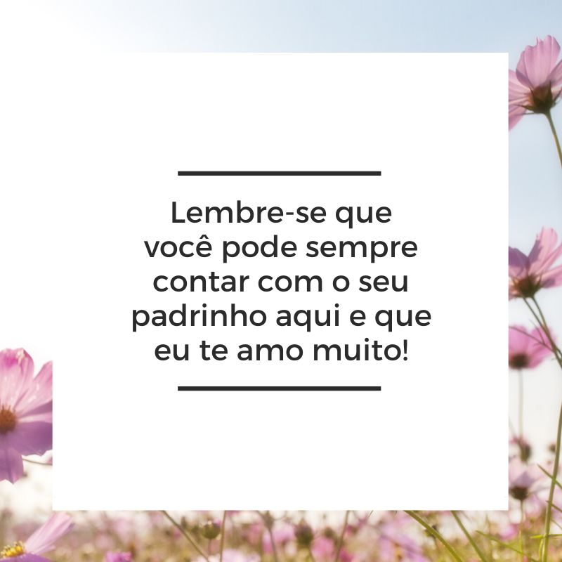 Lembre-se que você pode sempre contar com o seu padrinho aqui e que eu te amo muito!