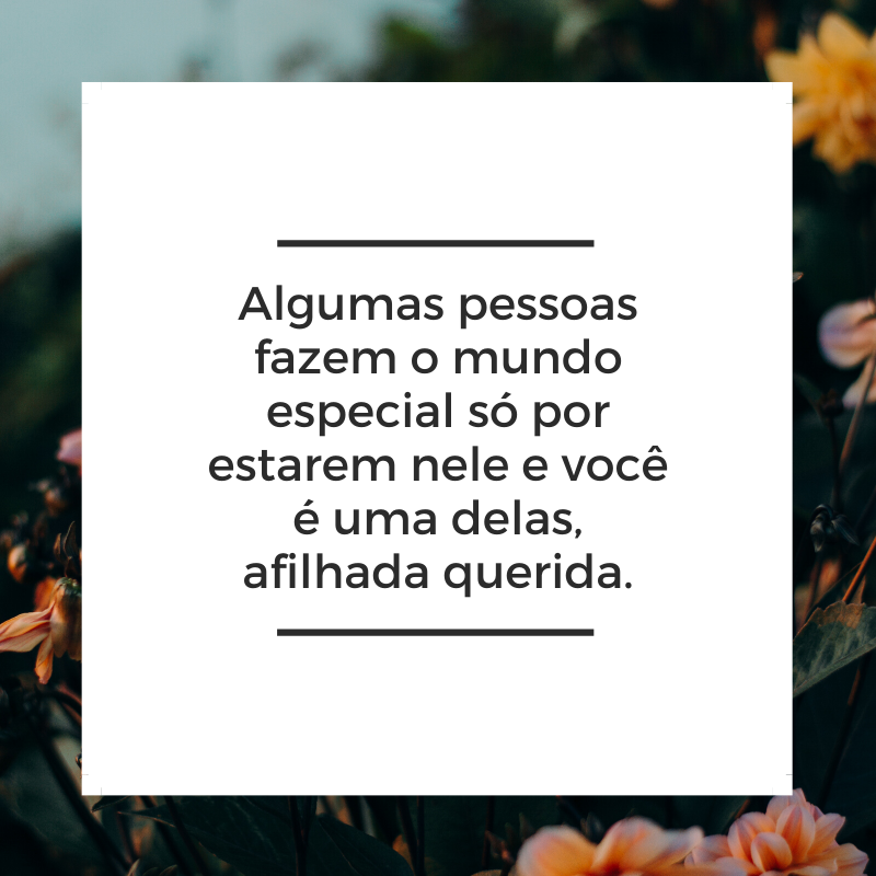 Algumas pessoas fazem o mundo especial só por estarem nele e você é uma delas, afilhada querida.