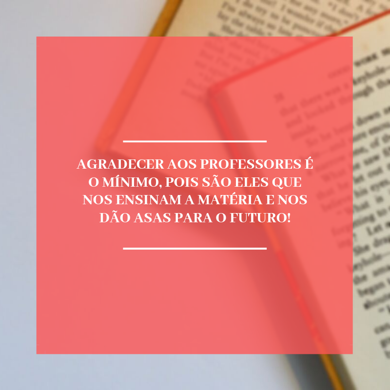 Agradecer aos professores é o mínimo, pois são eles que nos ensinam a matéria e nos dão asas para o futuro!