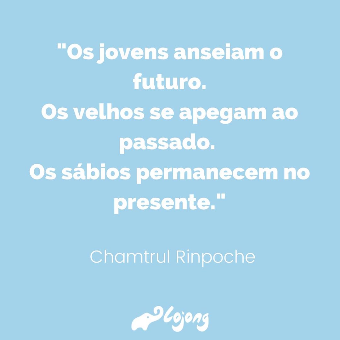 Os jovens anseiam o futuro. Os velhos se apegam ao passado. Os sábios permanecem no presente. 