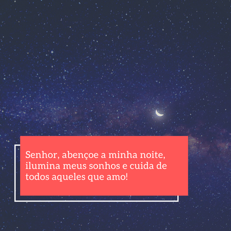 Senhor, abençoe a minha noite, ilumina meus sonhos e cuida de todos aqueles que amo!